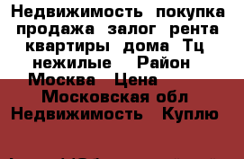 Недвижимость, покупка, продажа, залог, рента, квартиры, дома, Тц, нежилые  › Район ­ Москва › Цена ­ 100 - Московская обл. Недвижимость » Куплю   